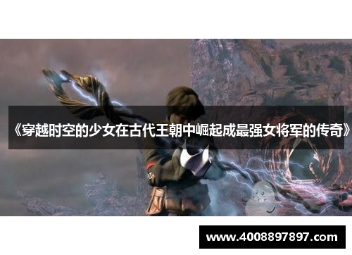 《穿越时空的少女在古代王朝中崛起成最强女将军的传奇》