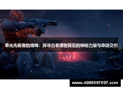 暮光先驱者的缰绳：探寻古老遗物背后的神秘力量与命运交织